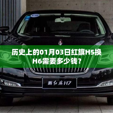 紅旗H5換H6價格查詢，歷史上的今日費用揭曉