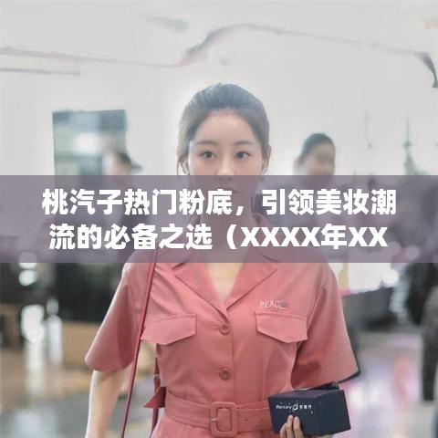 桃汽子熱門粉底，引領(lǐng)美妝潮流的不二之選（XXXX年）