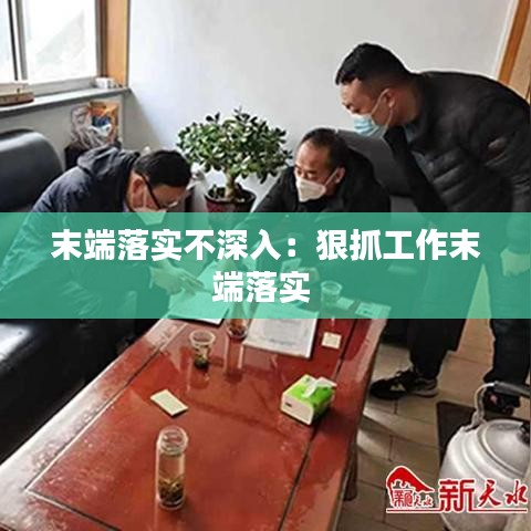 末端落實不深入:狠抓工作末端落實