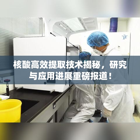核酸高效提取技術(shù)揭秘，研究與應(yīng)用進(jìn)展重磅報道！