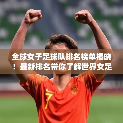 全球女子足球隊(duì)排名榜單揭曉！最新排名帶你了解世界女足格局