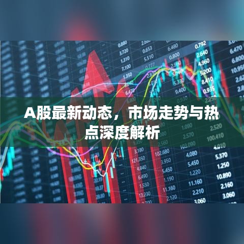 A股最新動態(tài)，市場走勢與熱點深度解析