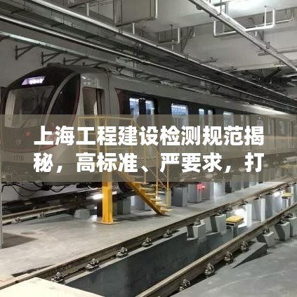 上海工程建設(shè)檢測(cè)規(guī)范揭秘，高標(biāo)準(zhǔn)、嚴(yán)要求，打造安全品質(zhì)之城